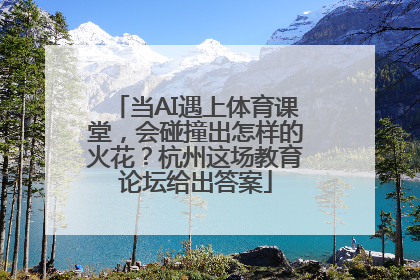 当AI遇上体育课堂，会碰撞出怎样的火花？杭州这场教育论坛给出答案