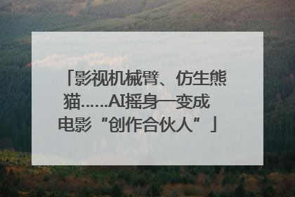 影视机械臂、仿生熊猫……AI摇身一变成电影“创作合伙人”