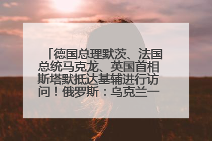 德国总理默茨、法国总统马克龙、英国首相斯塔默抵达基辅进行访问！俄罗斯：乌克兰一直在回避谈判