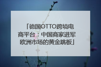 德国OTTO跨境电商平台：中国商家进军欧洲市场的黄金跳板