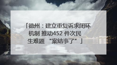 德州：建立重复诉求闭环机制 推动452 件次民生难题 “案结事了”