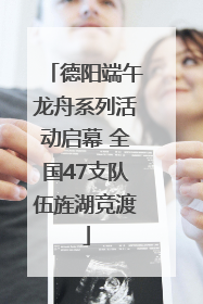德阳端午龙舟系列活动启幕 全国47支队伍旌湖竞渡