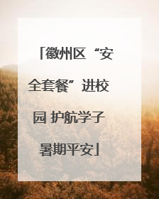 徽州区“安全套餐”进校园 护航学子暑期平安
