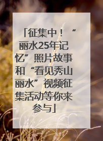 征集中！“丽水25年记忆”照片故事和“看见秀山丽水”视频征集活动等你来参与