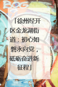 徐州经开区金龙湖街道：初心如磐永向党，砥砺奋进新征程
