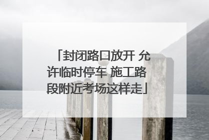 封闭路口放开 允许临时停车 施工路段附近考场这样走