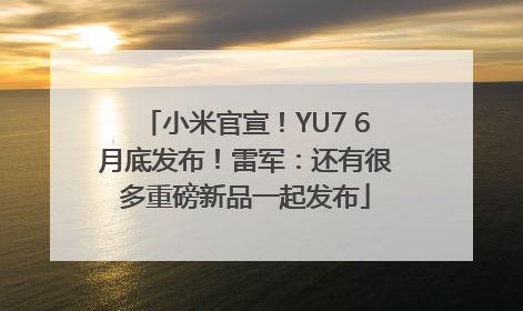 小米官宣！YU7 6月底发布！雷军：还有很多重磅新品一起发布