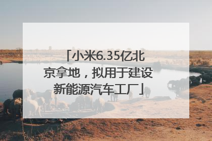 小米6.35亿北京拿地，拟用于建设新能源汽车工厂