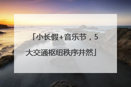 小长假+音乐节，5大交通枢纽秩序井然