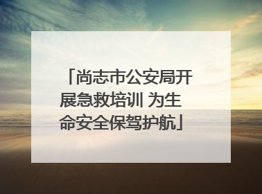 尚志市公安局开展急救培训 为生命安全保驾护航