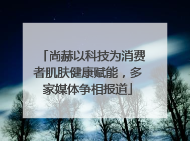 尚赫以科技为消费者肌肤健康赋能，多家媒体争相报道