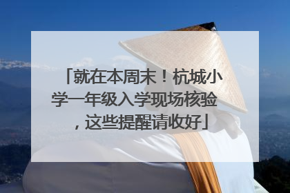 就在本周末！杭城小学一年级入学现场核验，这些提醒请收好