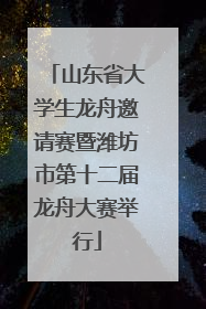 山东省大学生龙舟邀请赛暨潍坊市第十二届龙舟大赛举行