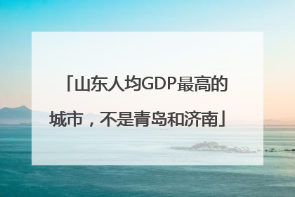 山东人均GDP最高的城市，不是青岛和济南