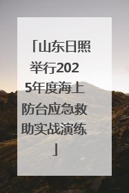 山东日照举行2025年度海上防台应急救助实战演练