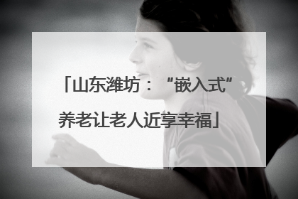 山东潍坊：“嵌入式”养老让老人近享幸福