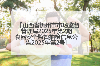 山西省忻州市市场监督管理局2025年第2期食品安全监督抽检信息公告2025年第2号