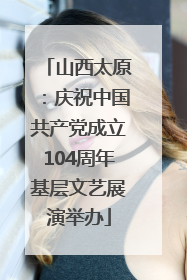 山西太原：庆祝中国共产党成立104周年基层文艺展演举办