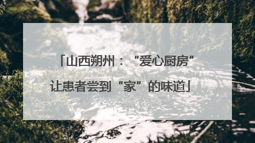 山西朔州：“爱心厨房”让患者尝到“家”的味道