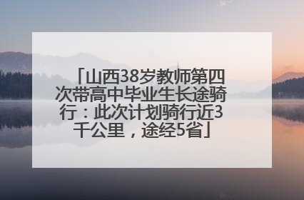 山西38岁教师第四次带高中毕业生长途骑行：此次计划骑行近3千公里，途经5省