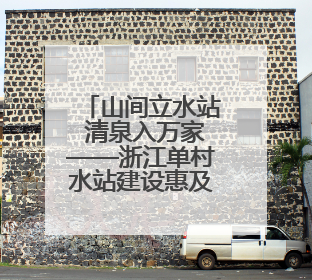 山间立水站 清泉入万家——浙江单村水站建设惠及偏远乡村百姓