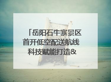 岳阳石牛寨景区首开低空配送航线 科技赋能打造"空中便利店"