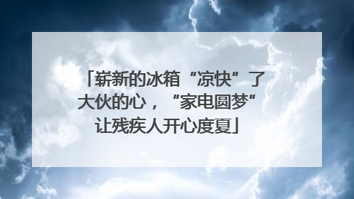 崭新的冰箱“凉快”了大伙的心，“家电圆梦”让残疾人开心度夏