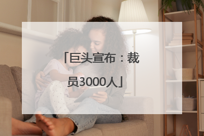 巨头宣布：裁员3000人