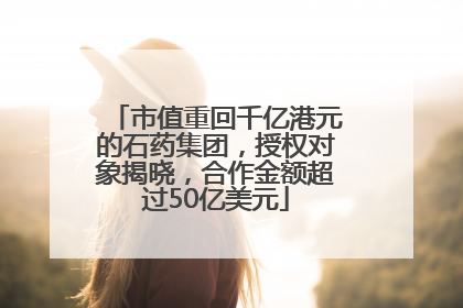 市值重回千亿港元的石药集团，授权对象揭晓，合作金额超过50亿美元