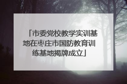 市委党校教学实训基地在枣庄市国防教育训练基地揭牌成立