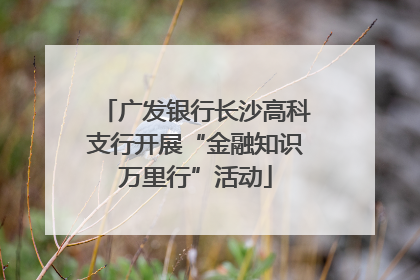 广发银行长沙高科支行开展“金融知识万里行”活动