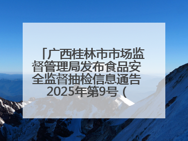 广西桂林市市场监督管理局发布食品安全监督抽检信息通告2025年第9号（总第137号）