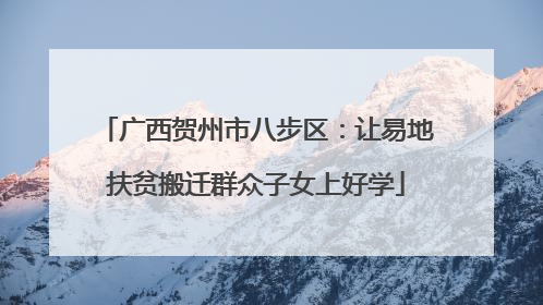 广西贺州市八步区：让易地扶贫搬迁群众子女上好学