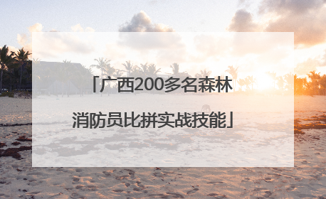 广西200多名森林消防员比拼实战技能