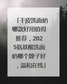 干皮洗面奶哪款好用值得推荐，2025氨基酸洗面奶哪个牌子好，温和在线