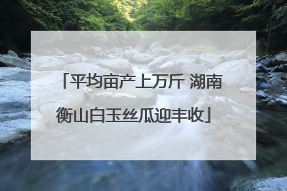 平均亩产上万斤 湖南衡山白玉丝瓜迎丰收