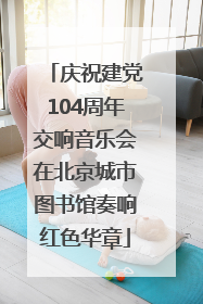 庆祝建党104周年交响音乐会在北京城市图书馆奏响红色华章