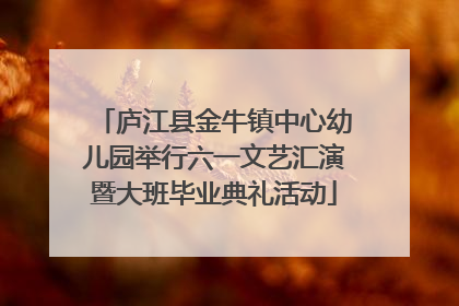 庐江县金牛镇中心幼儿园举行六一文艺汇演暨大班毕业典礼活动