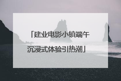 建业电影小镇端午沉浸式体验引热潮