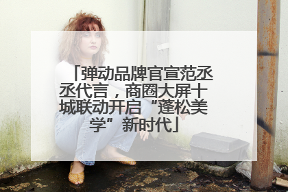 弹动品牌官宣范丞丞代言，商圈大屏十城联动开启“蓬松美学”新时代