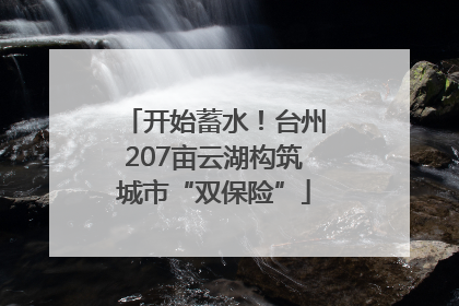 开始蓄水！台州207亩云湖构筑城市“双保险”