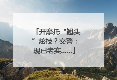 开摩托“翘头”炫技？交警：现已老实……