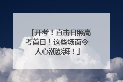 开考！直击日照高考首日！这些场面令人心潮澎湃！