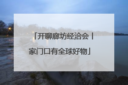 开聊廊坊经洽会丨家门口有全球好物