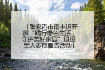 张家港市南丰镇开展“践行绿色生活，守护美好家园”退役军人志愿服务活动