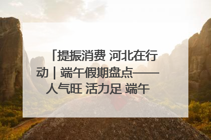 提振消费 河北在行动｜端午假期盘点——人气旺 活力足 端午经济“热浪”迭起