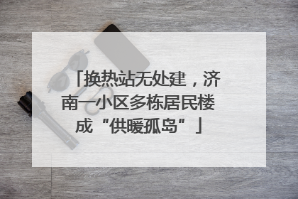 换热站无处建，济南一小区多栋居民楼成“供暖孤岛”