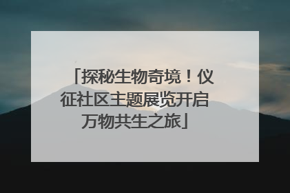 探秘生物奇境！仪征社区主题展览开启万物共生之旅