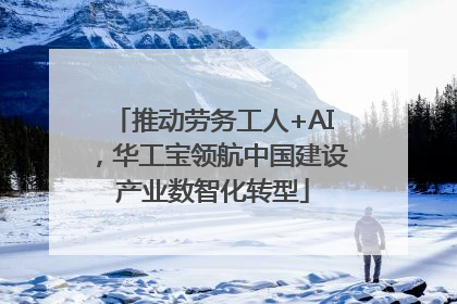 推动劳务工人+AI，华工宝领航中国建设产业数智化转型