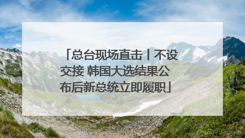 总台现场直击丨不设交接 韩国大选结果公布后新总统立即履职